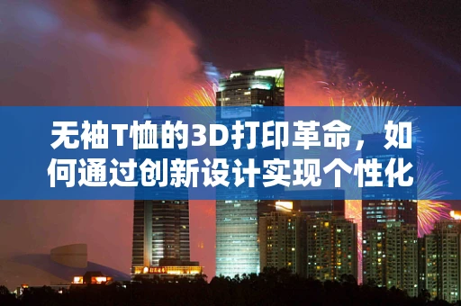 无袖T恤的3D打印革命，如何通过创新设计实现个性化与功能性的完美融合？