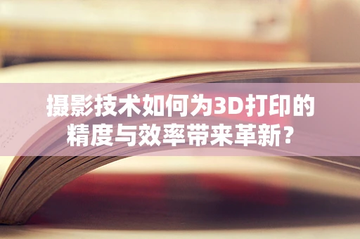 摄影技术如何为3D打印的精度与效率带来革新？