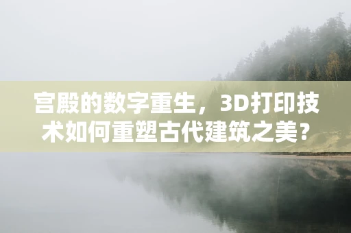 宫殿的数字重生，3D打印技术如何重塑古代建筑之美？