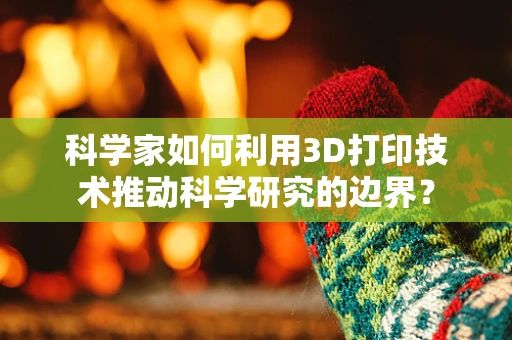 科学家如何利用3D打印技术推动科学研究的边界？