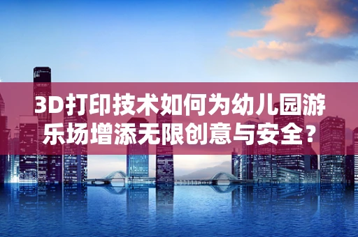 3D打印技术如何为幼儿园游乐场增添无限创意与安全？
