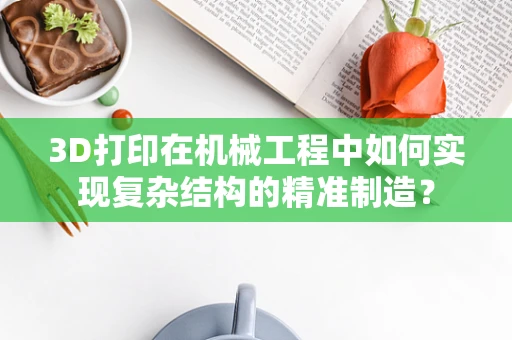 3D打印在机械工程中如何实现复杂结构的精准制造？