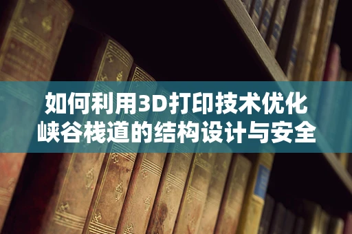 如何利用3D打印技术优化峡谷栈道的结构设计与安全性？