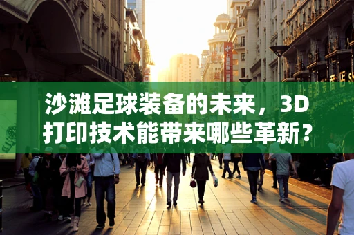 沙滩足球装备的未来，3D打印技术能带来哪些革新？