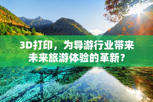 3D打印，为导游行业带来未来旅游体验的革新？