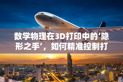 数学物理在3D打印中的‘隐形之手’，如何精准控制打印过程？