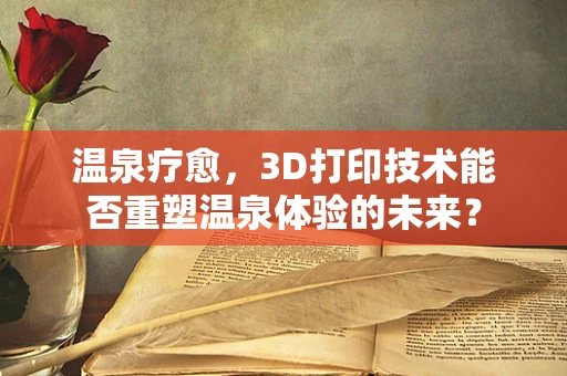 温泉疗愈，3D打印技术能否重塑温泉体验的未来？