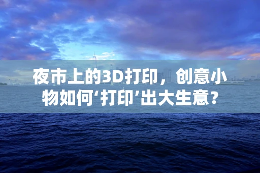 夜市上的3D打印，创意小物如何‘打印’出大生意？