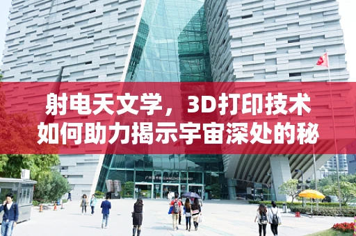 射电天文学，3D打印技术如何助力揭示宇宙深处的秘密？