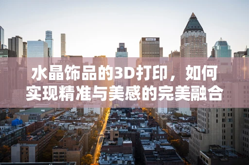 水晶饰品的3D打印，如何实现精准与美感的完美融合？
