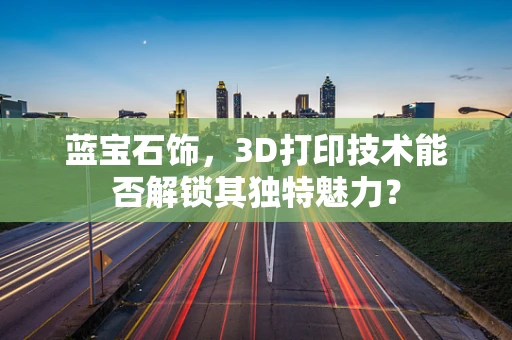 蓝宝石饰，3D打印技术能否解锁其独特魅力？