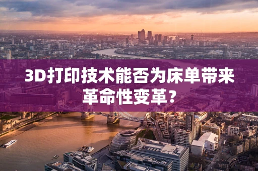 3D打印技术能否为床单带来革命性变革？