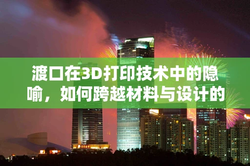 渡口在3D打印技术中的隐喻，如何跨越材料与设计的鸿沟？
