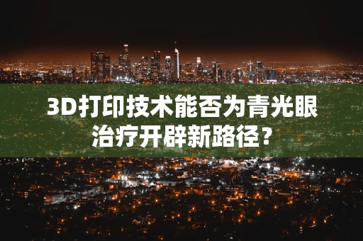 3D打印技术能否为青光眼治疗开辟新路径？