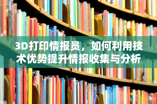 3D打印情报员，如何利用技术优势提升情报收集与分析能力？