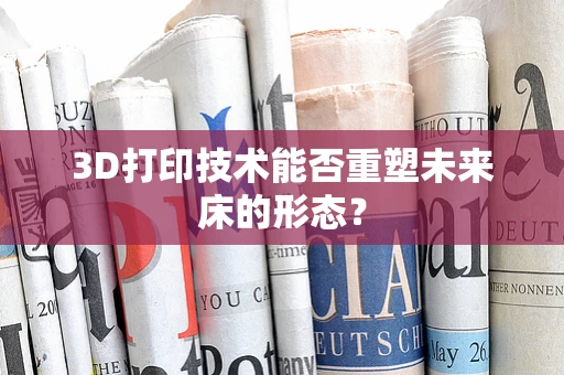3D打印技术能否重塑未来床的形态？