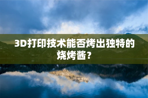 3D打印技术能否烤出独特的烧烤酱？