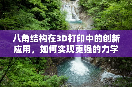 八角结构在3D打印中的创新应用，如何实现更强的力学性能？