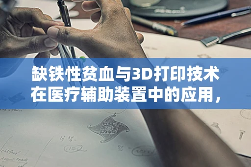 缺铁性贫血与3D打印技术在医疗辅助装置中的应用，如何设计更贴心的解决方案？