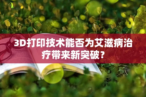 3D打印技术能否为艾滋病治疗带来新突破？