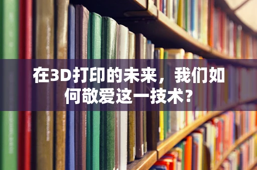 在3D打印的未来，我们如何敬爱这一技术？