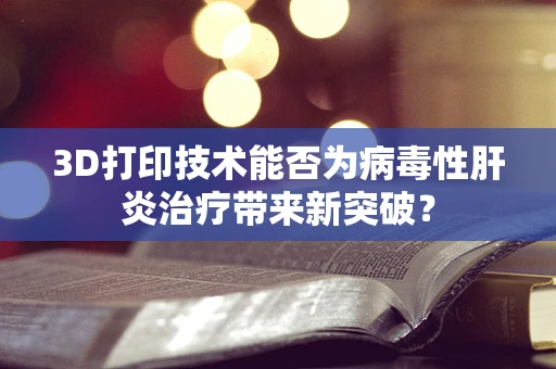 3D打印技术能否为病毒性肝炎治疗带来新突破？