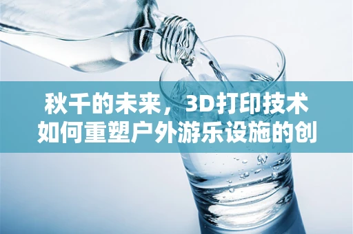秋千的未来，3D打印技术如何重塑户外游乐设施的创意与可持续性？