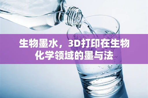 生物墨水，3D打印在生物化学领域的墨与法