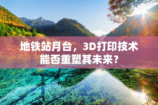 地铁站月台，3D打印技术能否重塑其未来？