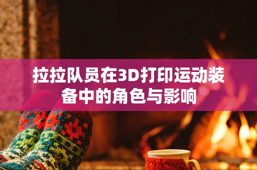 拉拉队员在3D打印运动装备中的角色与影响