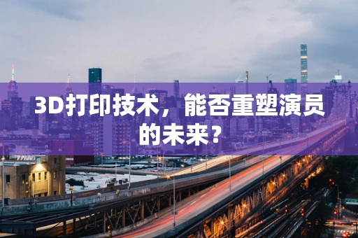 3D打印技术，能否重塑演员的未来？