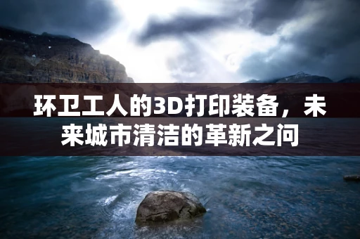 环卫工人的3D打印装备，未来城市清洁的革新之问
