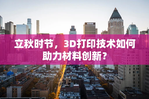 立秋时节，3D打印技术如何助力材料创新？