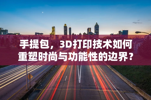手提包，3D打印技术如何重塑时尚与功能性的边界？