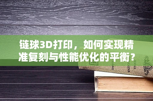链球3D打印，如何实现精准复刻与性能优化的平衡？