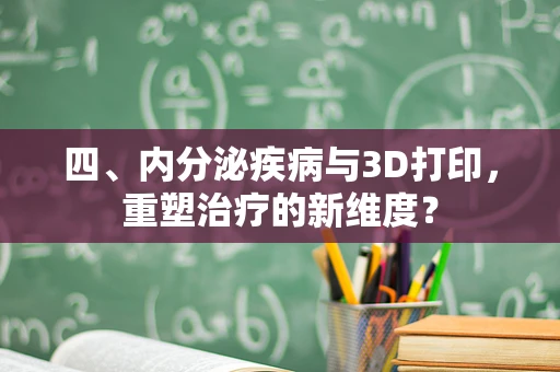 四、内分泌疾病与3D打印，重塑治疗的新维度？