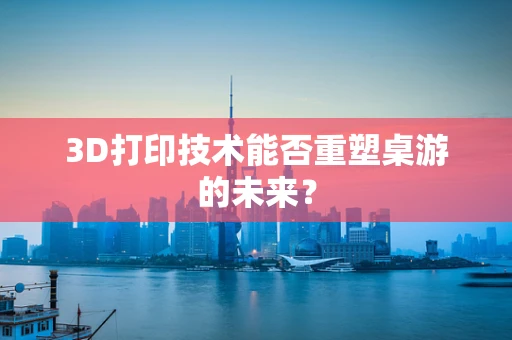 3D打印技术能否重塑桌游的未来？