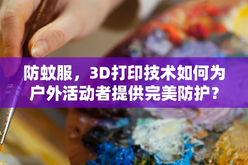 防蚊服，3D打印技术如何为户外活动者提供完美防护？