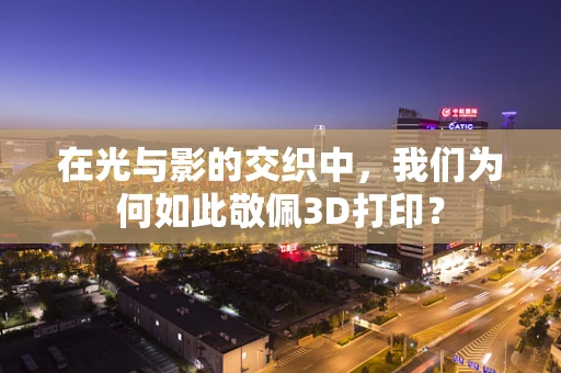 在光与影的交织中，我们为何如此敬佩3D打印？
