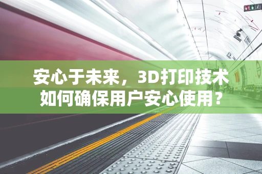 安心于未来，3D打印技术如何确保用户安心使用？
