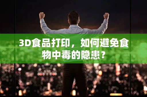 3D食品打印，如何避免食物中毒的隐患？
