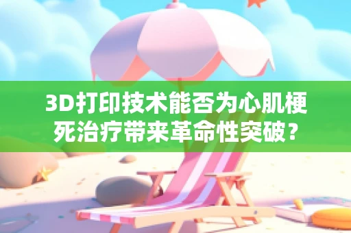 3D打印技术能否为心肌梗死治疗带来革命性突破？
