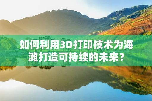 如何利用3D打印技术为海滩打造可持续的未来？