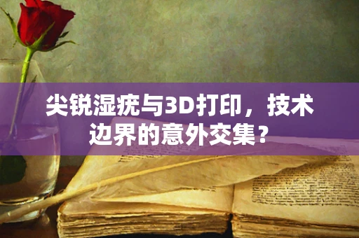 尖锐湿疣与3D打印，技术边界的意外交集？