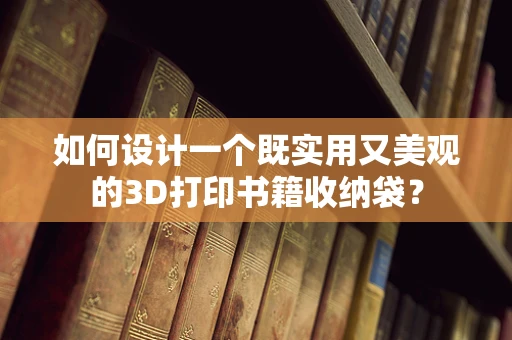 如何设计一个既实用又美观的3D打印书籍收纳袋？