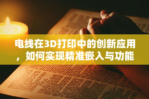 电线在3D打印中的创新应用，如何实现精准嵌入与功能集成？