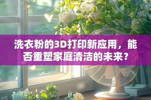 洗衣粉的3D打印新应用，能否重塑家庭清洁的未来？