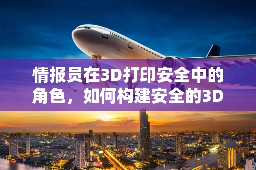 情报员在3D打印安全中的角色，如何构建安全的3D打印‘情报网’？