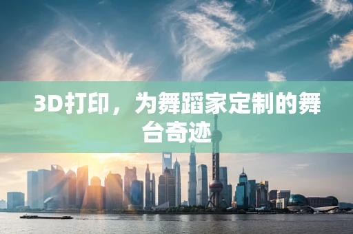 3D打印，为舞蹈家定制的舞台奇迹