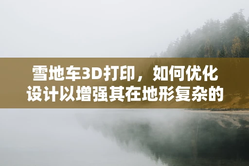 雪地车3D打印，如何优化设计以增强其在地形复杂的雪地中的性能？